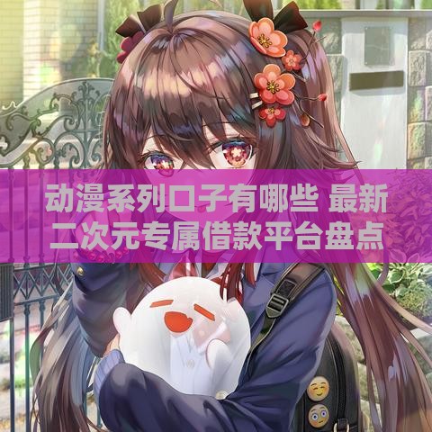 动漫系列口子有哪些 最新二次元专属借款平台盘点