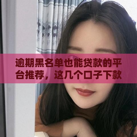 逾期黑名单也能贷款的平台推荐，这几个口子下款稳如老狗