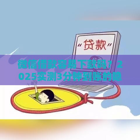 微信借款容易下款吗？2025实测3分钟到账的隐藏技巧