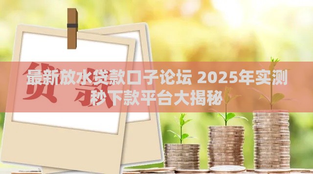 最新放水贷款口子论坛 2025年实测秒下款平台大揭秘
