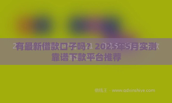 有最新借款口子吗？2025年5月实测靠谱下款平台推荐