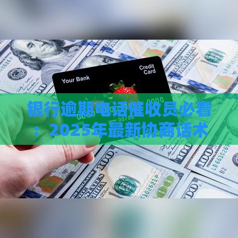 银行逾期电话催收员必看：2025年最新协商话术与反催收实战指南