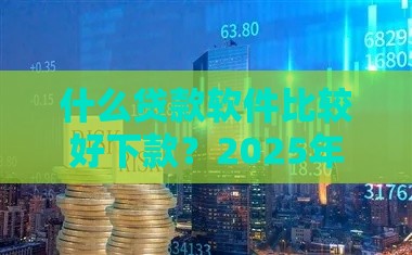 什么贷款软件比较好下款？2025年实测5个秒过口子分享