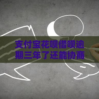 支付宝花呗借呗逾期三年了还能协商还款吗？老哥亲测有效攻略