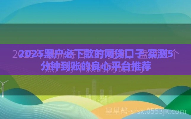 2025黑户必下款的网贷口子 实测5分钟到账的良心平台推荐