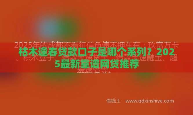 枯木逢春贷款口子是哪个系列？2025最新靠谱网贷推荐