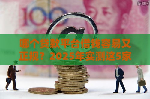 哪个贷款平台借钱容易又正规？2025年实测这5家靠谱到飞起！
