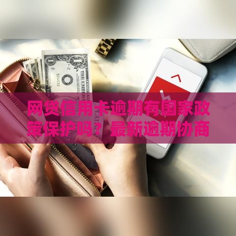 网贷信用卡逾期有国家政策保护吗？最新逾期协商政策解读